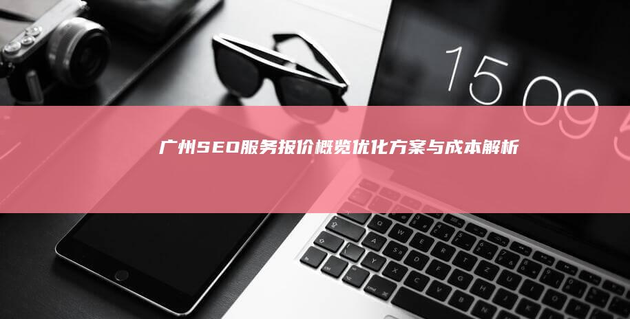 广州SEO服务报价概览：优化方案与成本解析