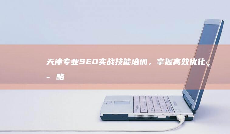 天津专业SEO实战技能培训，掌握高效优化策略