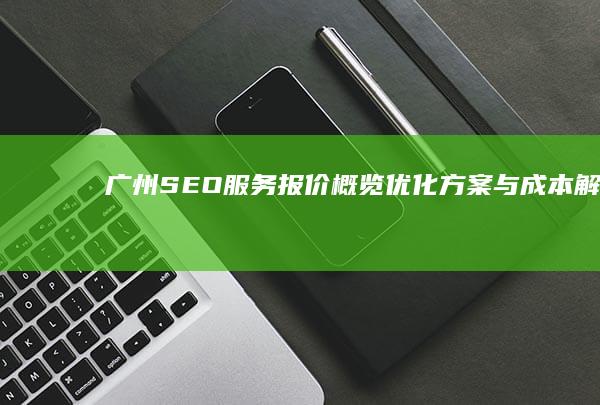 广州SEO服务报价概览：优化方案与成本解析